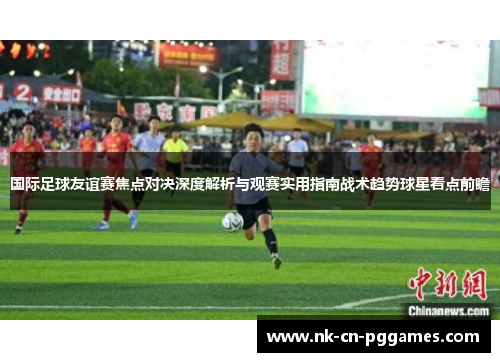 国际足球友谊赛焦点对决深度解析与观赛实用指南战术趋势球星看点前瞻