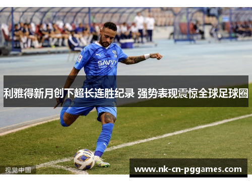利雅得新月创下超长连胜纪录 强势表现震惊全球足球圈