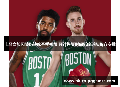 卡马文加因膝伤缺席赛季初段 预计恢复时间影响球队阵容安排