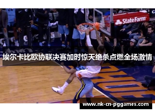 埃尔卡比欧协联决赛加时惊天绝杀点燃全场激情