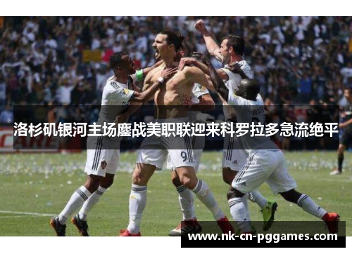 洛杉矶银河主场鏖战美职联迎来科罗拉多急流绝平