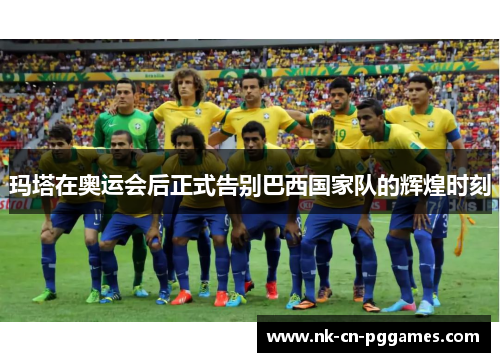 玛塔在奥运会后正式告别巴西国家队的辉煌时刻