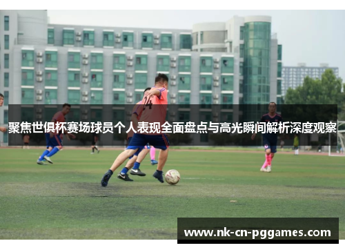 聚焦世俱杯赛场球员个人表现全面盘点与高光瞬间解析深度观察