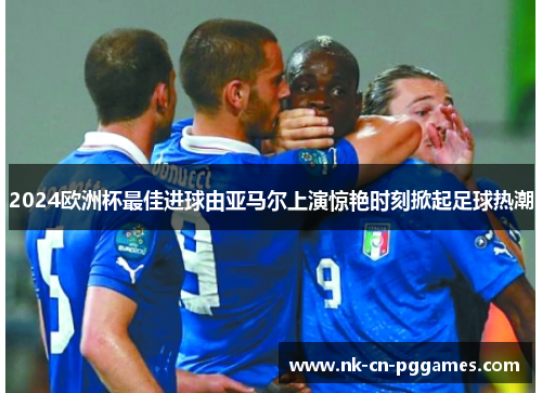 2024欧洲杯最佳进球由亚马尔上演惊艳时刻掀起足球热潮
