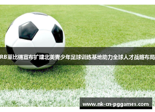 RB莱比锡宣布扩建北美青少年足球训练基地助力全球人才战略布局