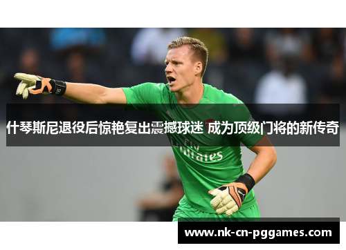 什琴斯尼退役后惊艳复出震撼球迷 成为顶级门将的新传奇 什琴斯尼退役后惊艳复出震撼球迷 成为顶级门将的新传奇