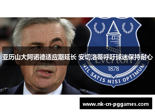 亚历山大阿诺德适应期延长 安切洛蒂呼吁球迷保持耐心 亚历山大阿诺德适应期延长 安切洛蒂呼吁球迷保持耐心