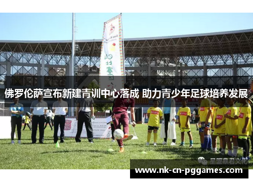 佛罗伦萨宣布新建青训中心落成 助力青少年足球培养发展