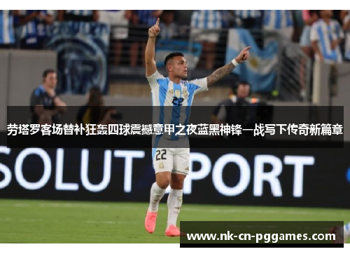 劳塔罗客场替补狂轰四球震撼意甲之夜蓝黑神锋一战写下传奇新篇章