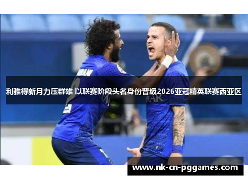 利雅得新月力压群雄 以联赛阶段头名身份晋级2026亚冠精英联赛西亚区
