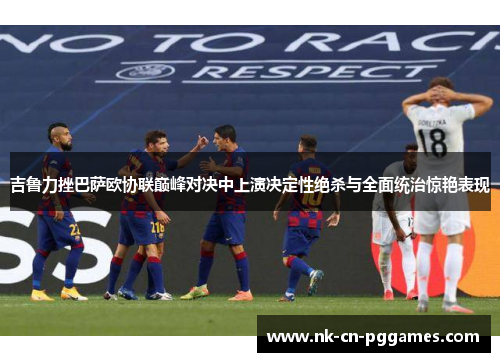 吉鲁力挫巴萨欧协联巅峰对决中上演决定性绝杀与全面统治惊艳表现 吉鲁力挫巴萨欧协联巅峰对决中上演决定性绝杀与全面统治惊艳表现