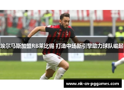 埃尔马斯加盟RB莱比锡 打造中场新引擎助力球队崛起 埃尔马斯加盟RB莱比锡 打造中场新引擎助力球队崛起