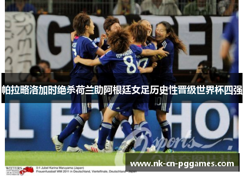 帕拉略洛加时绝杀荷兰助阿根廷女足历史性晋级世界杯四强 帕拉略洛加时绝杀荷兰助阿根廷女足历史性晋级世界杯四强