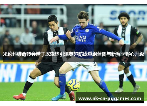 米伦科维奇转会诺丁汉森林引爆英超防线重组蓝图与新赛季野心升级