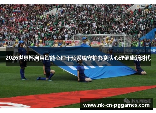 2026世界杯启用智能心理干预系统守护参赛队心理健康新时代 2026世界杯启用智能心理干预系统守护参赛队心理健康新时代