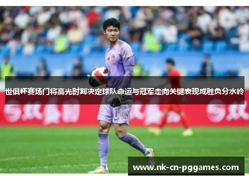 世俱杯赛场门将高光时刻决定球队命运与冠军走向关键表现成胜负分水岭 世俱杯赛场门将高光时刻决定球队命运与冠军走向关键表现成胜负分水岭