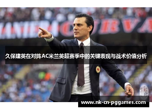 久保建英在对阵AC米兰英超赛季中的关键表现与战术价值分析 久保建英在对阵AC米兰英超赛季中的关键表现与战术价值分析