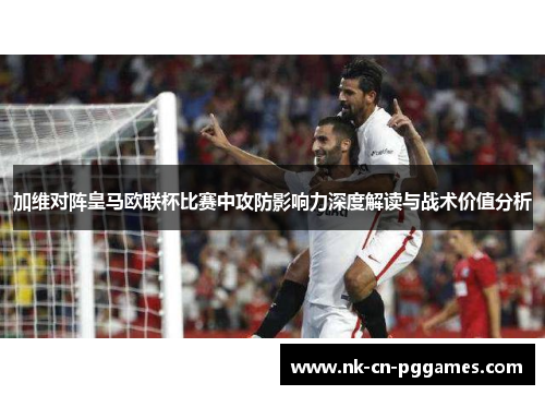 加维对阵皇马欧联杯比赛中攻防影响力深度解读与战术价值分析 加维对阵皇马欧联杯比赛中攻防影响力深度解读与战术价值分析