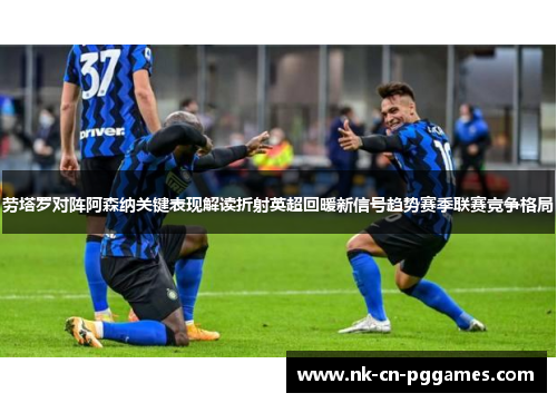 劳塔罗对阵阿森纳关键表现解读折射英超回暖新信号趋势赛季联赛竞争格局