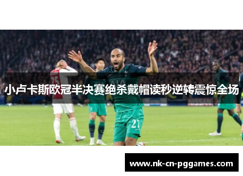 小卢卡斯欧冠半决赛绝杀戴帽读秒逆转震惊全场 小卢卡斯欧冠半决赛绝杀戴帽读秒逆转震惊全场