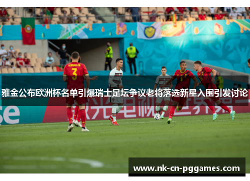 雅金公布欧洲杯名单引爆瑞士足坛争议老将落选新星入围引发讨论 雅金公布欧洲杯名单引爆瑞士足坛争议老将落选新星入围引发讨论