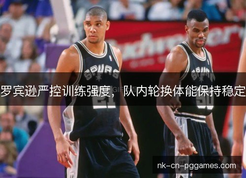 罗宾逊严控训练强度,队内轮换体能保持稳定 罗宾逊严控训练强度,队内轮换体能保持稳定