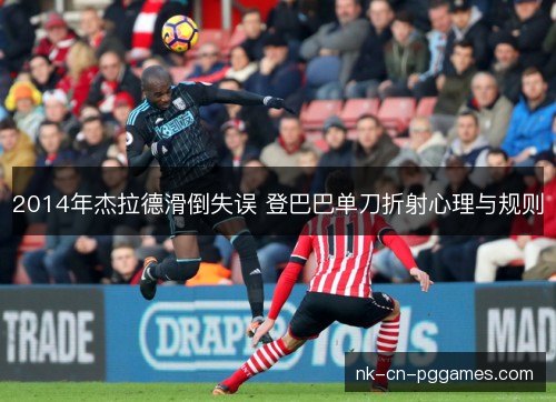 2014年杰拉德滑倒失误 登巴巴单刀折射心理与规则