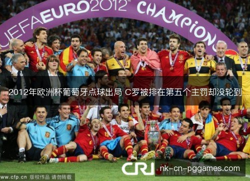 2012年欧洲杯葡萄牙点球出局 C罗被排在第五个主罚却没轮到 2012年欧洲杯葡萄牙点球出局 C罗被排在第五个主罚却没轮到